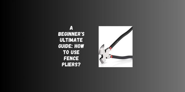 A Beginner’s Ultimate Guide: How To Use Fence Pliers? A Beginner's Ultimate Guide: How To Use Fence Pliers?